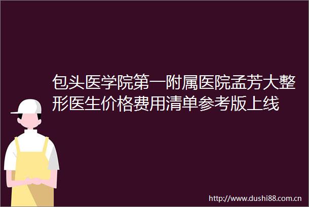 包头医学院第一附属医院孟芳大整形医生价格费用清单参考版上线