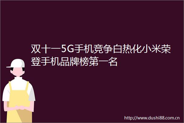 双十一5G手机竞争白热化小米荣登手机品牌榜第一名