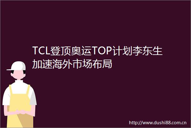 TCL登顶奥运TOP计划李东生加速海外市场布局
