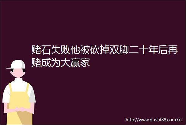 赌石失败他被砍掉双脚二十年后再赌成为大赢家