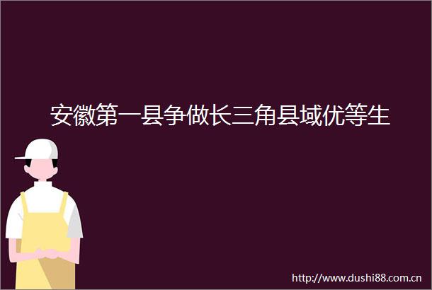 安徽第一县争做长三角县域优等生