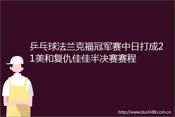 乒乓球法兰克福冠军赛中日打成21美和复仇佳佳半决赛赛程