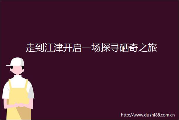 走到江津开启一场探寻硒奇之旅