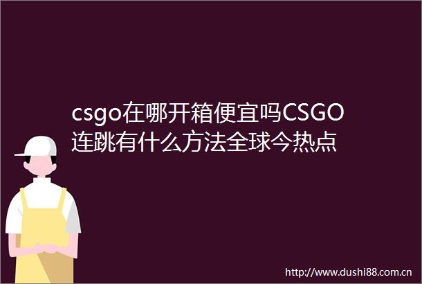 csgo在哪开箱便宜吗CSGO连跳有什么方法全球今热点