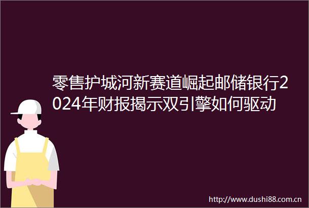 零售护城河新赛道崛起邮储银行2024年财报揭示双引擎如何驱动均衡发展