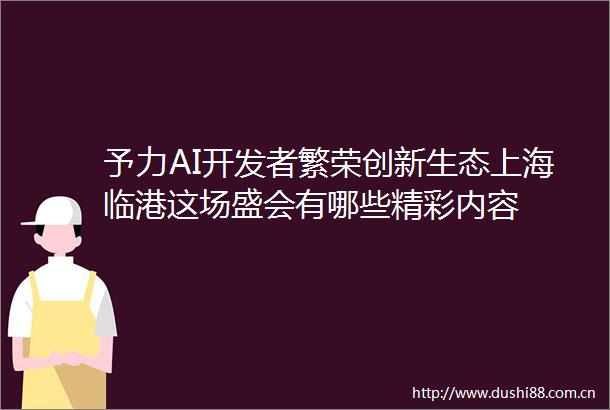 予力AI开发者繁荣创新生态上海临港这场盛会有哪些精彩内容