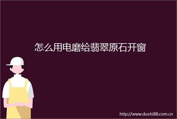 怎么用电磨给翡翠原石开窗