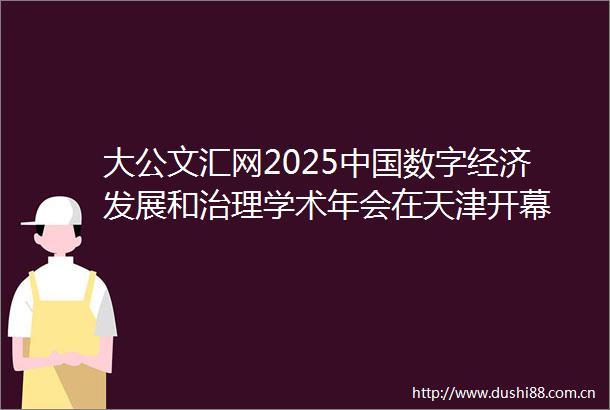 大公文汇网2025数字经济发展和治理学术年会在天津开幕