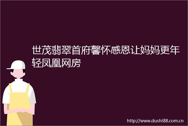 世茂翡翠首府馨怀感恩让妈妈更年轻凤凰网房