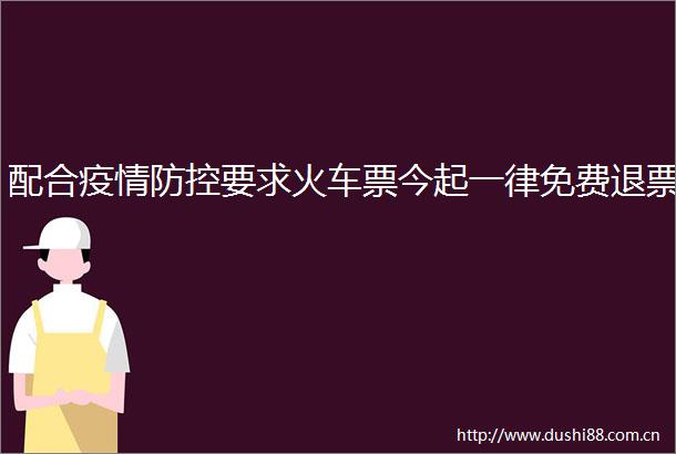 配合疫情防控要求火车票今起一律免费退票