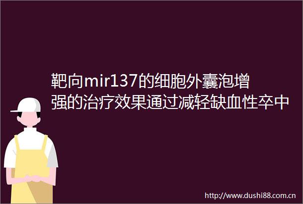 靶向mir137的细胞外囊泡增强的治疗效果通过减轻缺血性卒中后神经元损伤有助于功能恢复