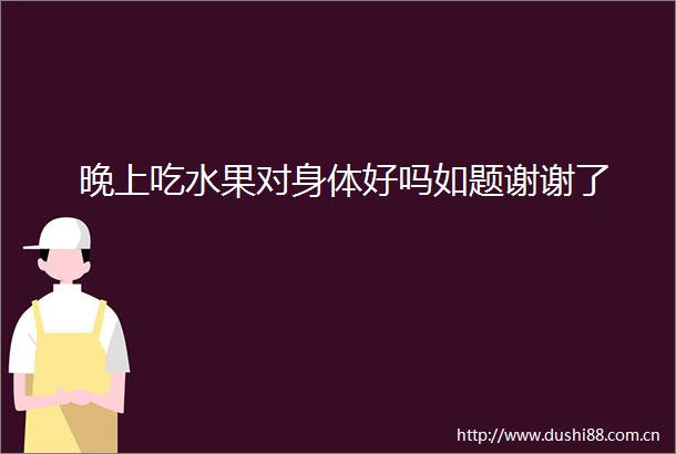 晚上吃水果对身体好吗如题谢谢了