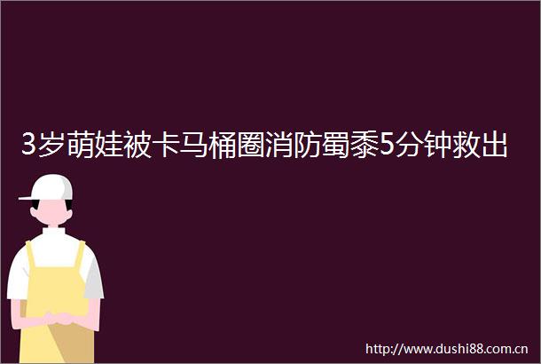 3岁萌娃被卡马桶圈消防蜀黍5分钟救出