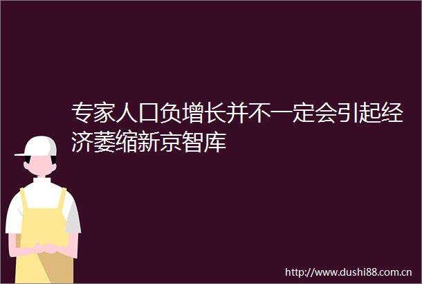 专家人口负增长并不一定会引起经济萎缩新京智库