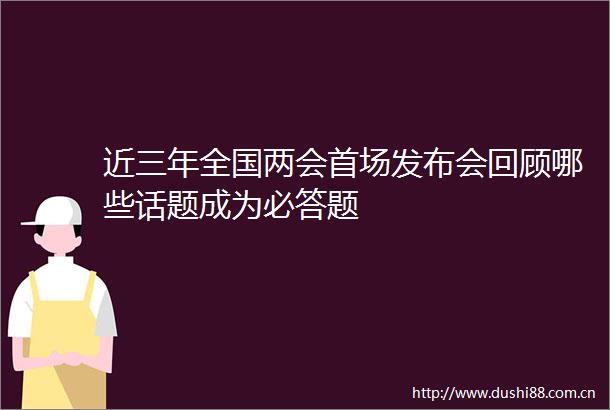 近三年全国两会首场发布会回顾哪些话题成为必答题