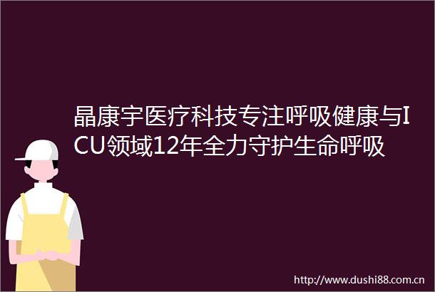 晶康宇医疗科技专注呼吸健康与ICU领域12年全力守护生命呼吸
