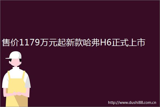 售价1179万元起新款哈弗H6正式上市
