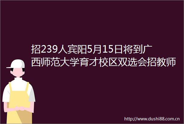 招239人宾阳5月15日将到广西师范大学育才校区双选会招教师（附学校名单）