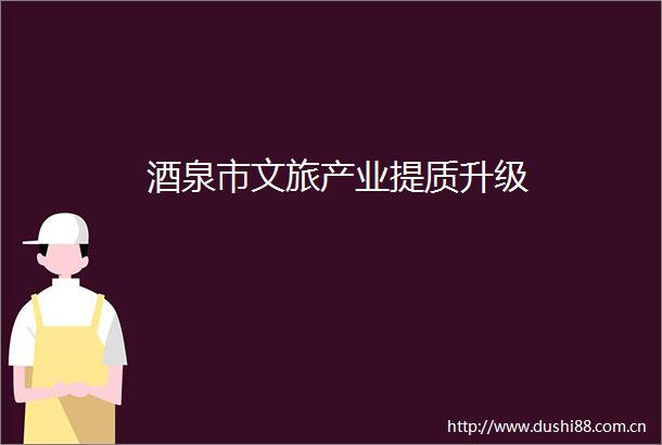 酒泉市文旅产业提质升级