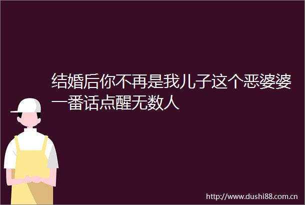 结婚后你不再是我儿子这个恶婆婆一番话点醒无数人