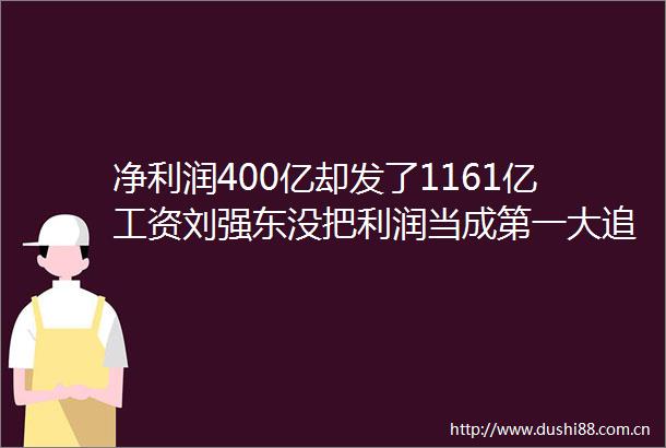 净利润400亿却发了1161亿工资刘强东没把利润当成第一大追求