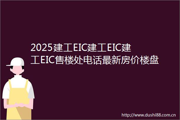 2025建工EIC建工EIC建工EIC售楼处电话最新房价楼盘详情户型配套容积率