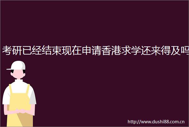 考研已经结束现在申请香港求学还来得及吗