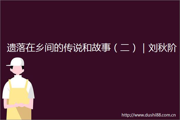 遗落在乡间的传说和故事（二）｜刘秋阶