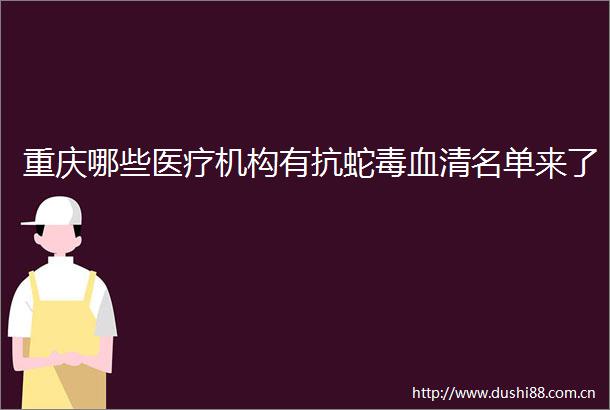 重庆哪些医疗机构有抗蛇毒血清名单来了