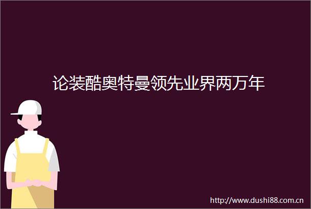 论装酷奥特曼领先业界两万年