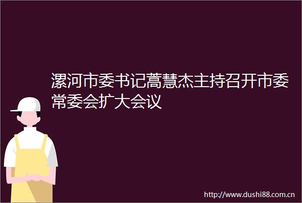漯河市委书记蒿慧杰主持召开市委常委会扩大会议