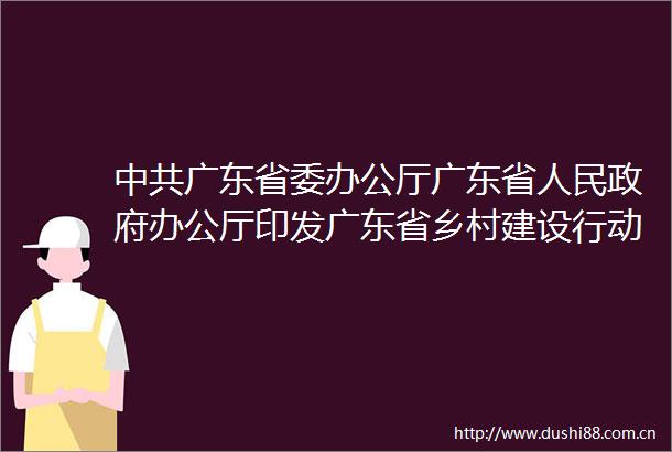 广东省委办公厅广东省办公厅印发广东省乡村建设行动实施方案