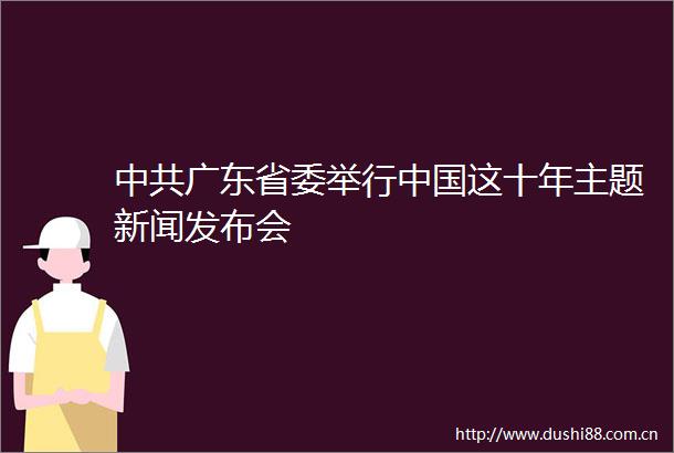广东省委举行这十年主题新闻发布会