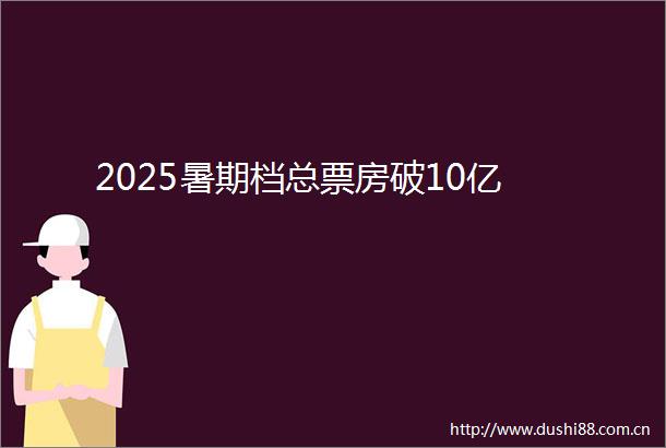 2025暑期档总票房破10亿