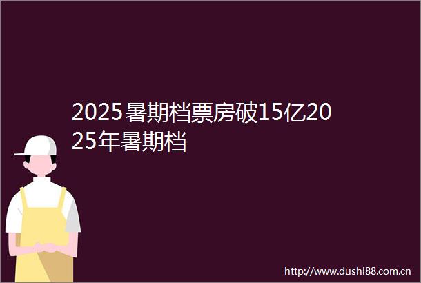 2025暑期档票房破15亿2025年暑期档