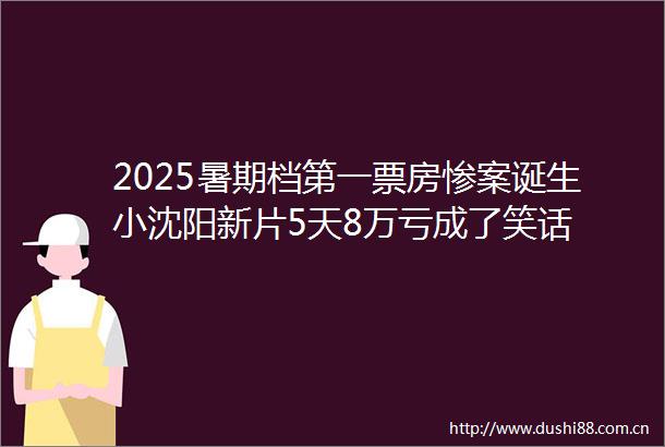 2025暑期档第一票房惨案诞生小沈阳新片5天8万亏成了笑话