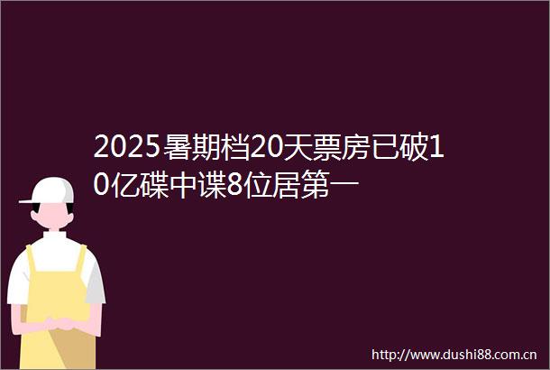 2025暑期档20天票房已破10亿碟中谍8位居第一