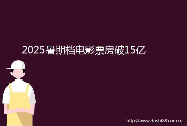 2025暑期档电影票房破15亿
