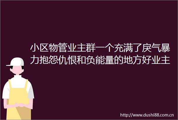 小区物管业主群一个充满了戾气抱怨仇恨和负能量的地方好业主请远离业主群