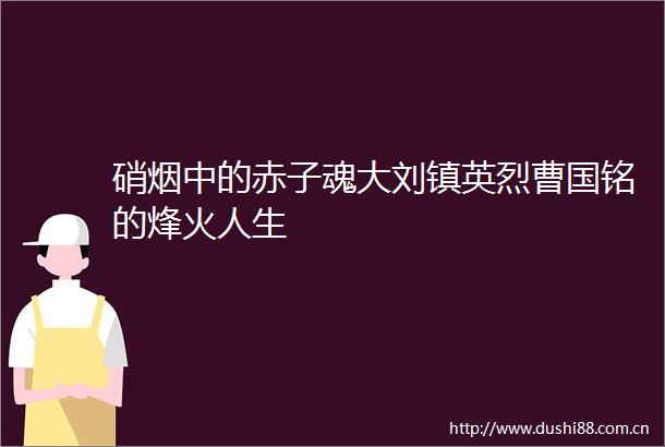 硝烟中的赤子魂大刘镇英烈曹国铭的烽火人生