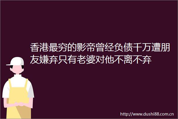 香港最穷的影帝曾经负债千万遭朋友嫌弃只有老婆对他不离不弃