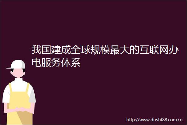 我国建成全球规模最大的互联网办电服务体系