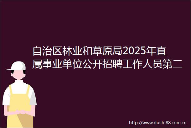 自治区林业和草原局2025年直属事业单位公开招聘工作人员第二批面试成绩公示