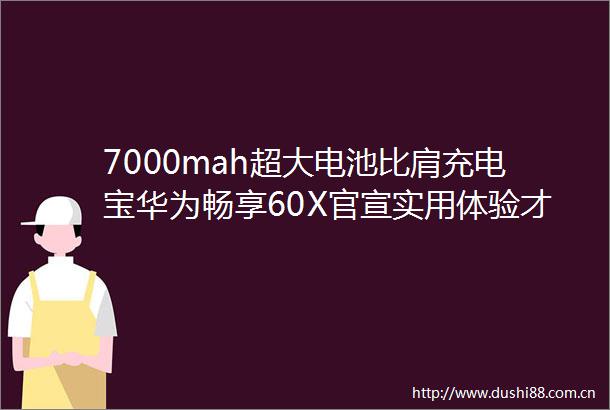 7000mah超大电池比肩充电宝华为畅享60X官宣实用体验才是王道