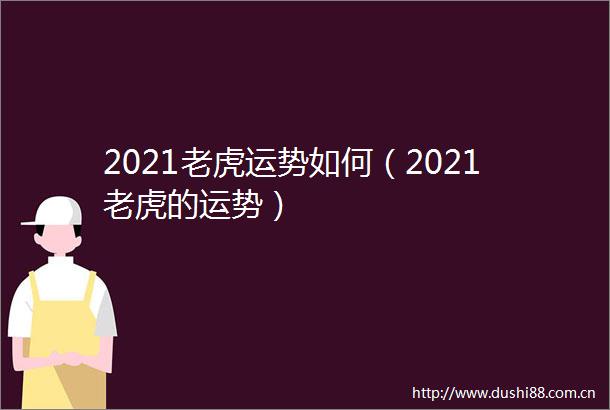2021老虎运势如何（2021老虎的运势）