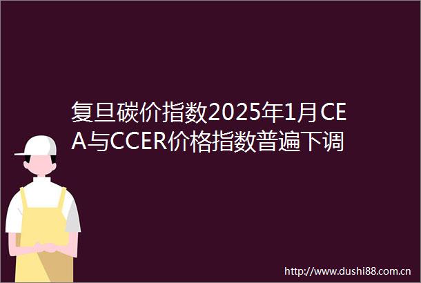 复旦碳价指数2025年1月CEA与CCER价格指数普遍下调