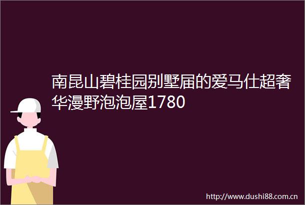 南昆山碧桂园别墅届的爱马仕超奢华漫野泡泡屋1780