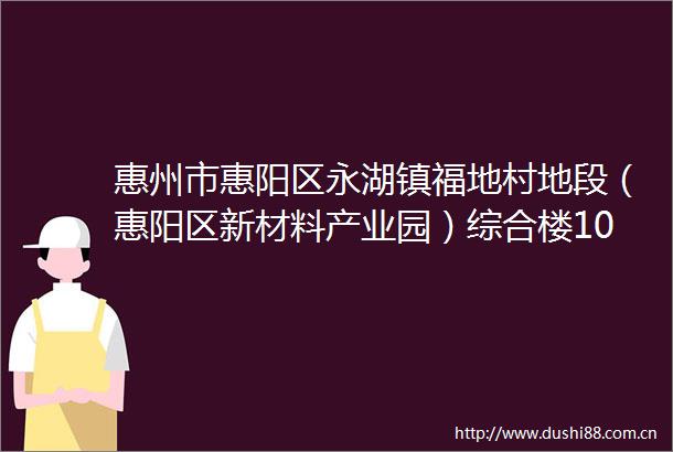 惠州市惠阳区永湖镇福地村地段（惠阳区新材料产业园）综合楼101102号商铺46楼物业租赁交易公告