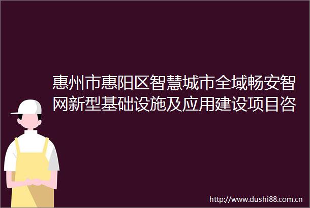 惠州市惠阳区智慧城市全域畅安智网新型基础设施及应用建设项目咨询设计服务竞争性磋商公告
