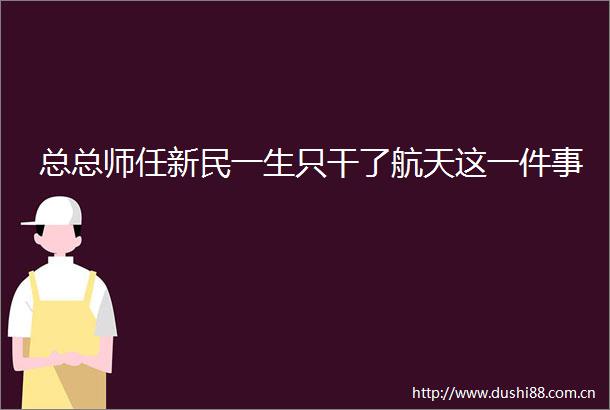 总总师任新民一生只干了航天这一件事